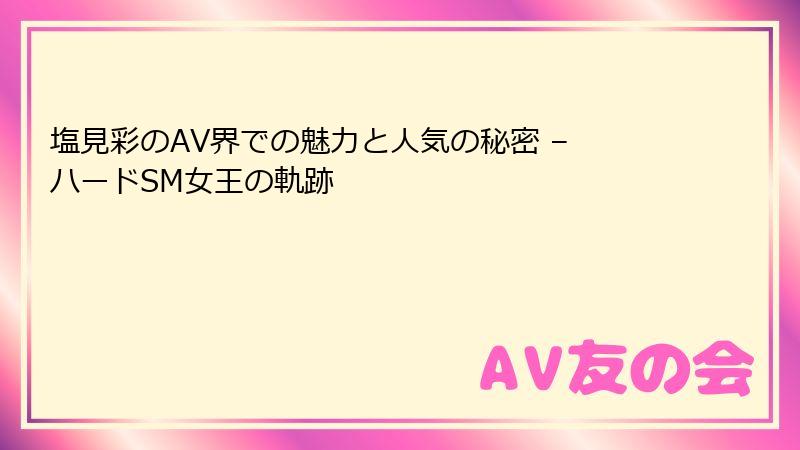 塩見彩のAV界での魅力と人気の秘密 – ハードSM女王の軌跡