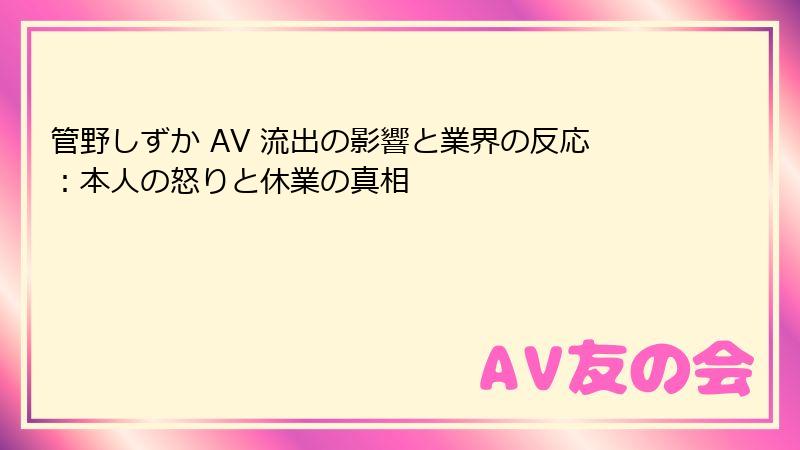 管野しずか AV 流出の影響と業界の反応：本人の怒りと休業の真相