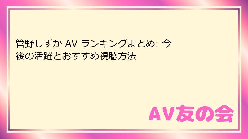 管野しずか AV ランキングまとめ: 今後の活躍とおすすめ視聴方法