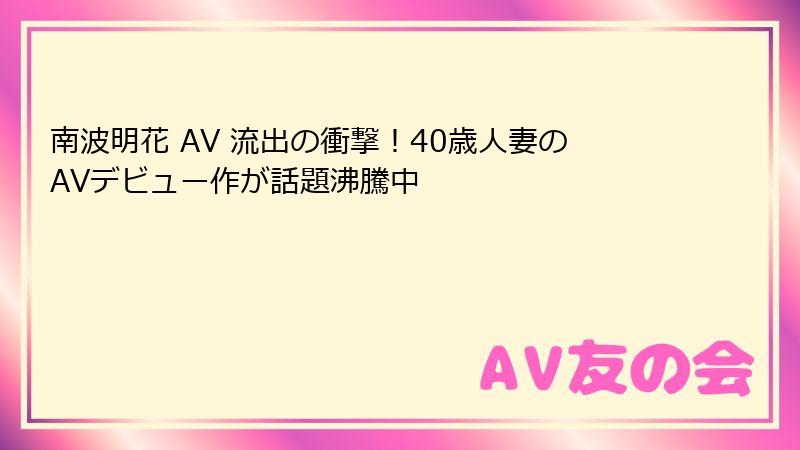 南波明花 AV 流出の衝撃！40歳人妻のAVデビュー作が話題沸騰中