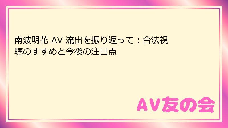 南波明花 AV 流出を振り返って：合法視聴のすすめと今後の注目点