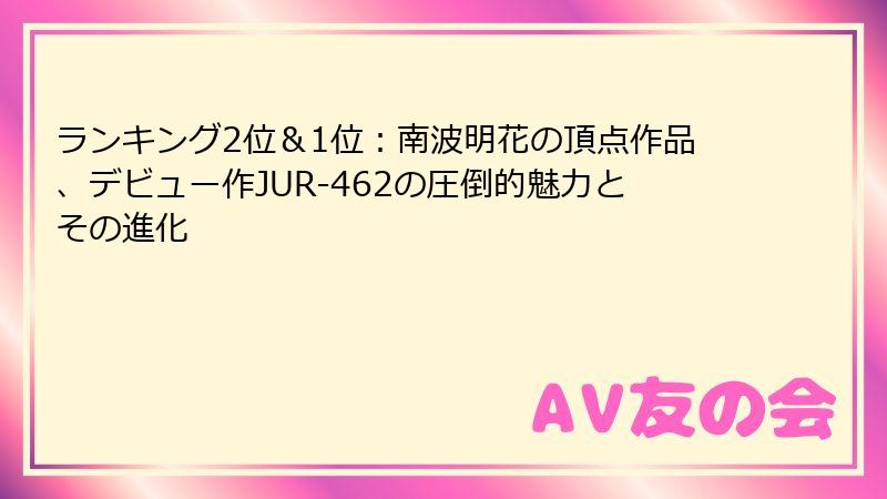 ランキング2位＆1位：南波明花の頂点作品、デビュー作JUR-462の圧倒的魅力とその進化