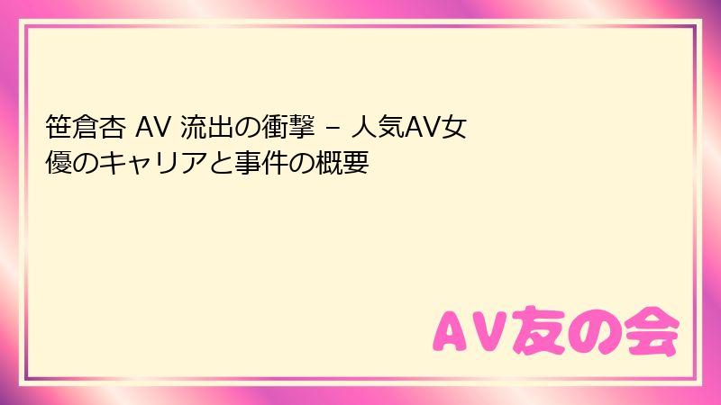 笹倉杏 AV 流出の衝撃 – 人気AV女優のキャリアと事件の概要