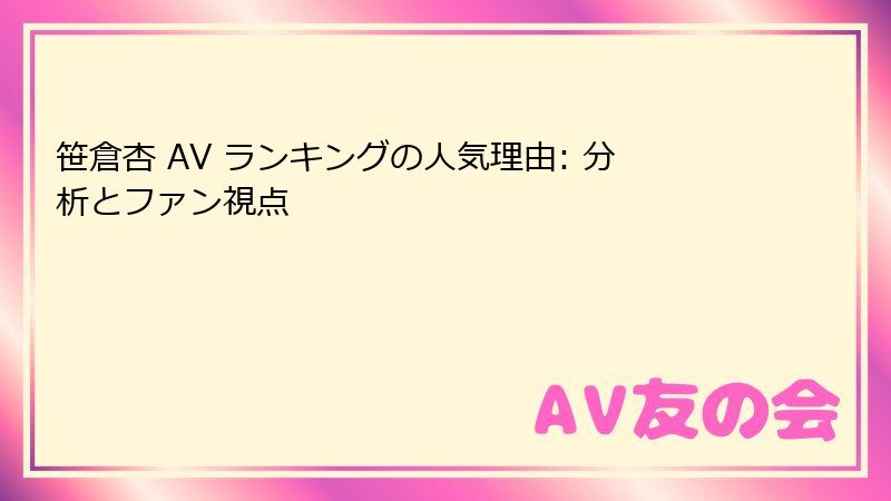 笹倉杏 AV ランキングの人気理由: 分析とファン視点