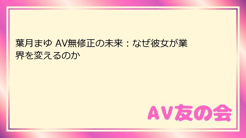 葉月まゆ AV無修正の未来：なぜ彼女が業界を変えるのか
