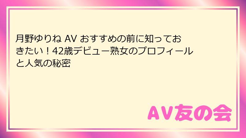 月野ゆりね AV おすすめの前に知っておきたい！42歳デビュー熟女のプロフィールと人気の秘密