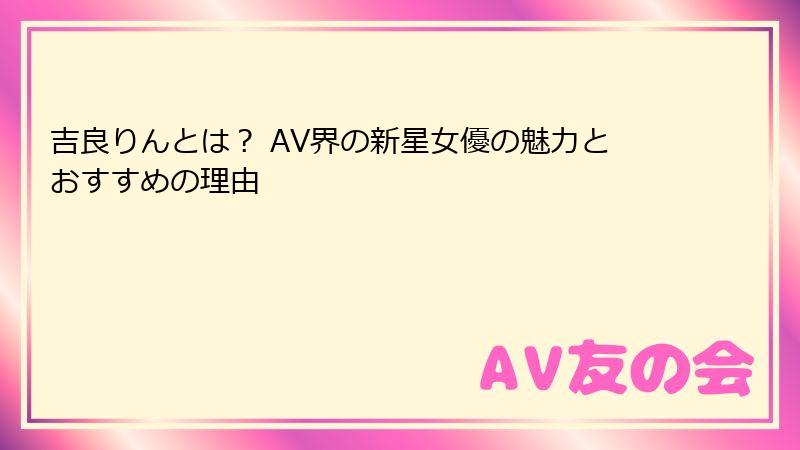 吉良りんとは？ AV界の新星女優の魅力とおすすめの理由