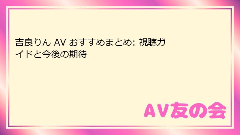 吉良りん AV おすすめまとめ: 視聴ガイドと今後の期待
