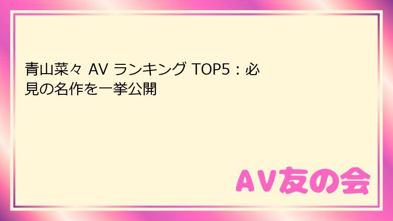 青山菜々 AV ランキング TOP5：必見の名作を一挙公開