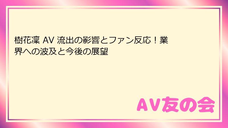 樹花凜 AV 流出の影響とファン反応！業界への波及と今後の展望