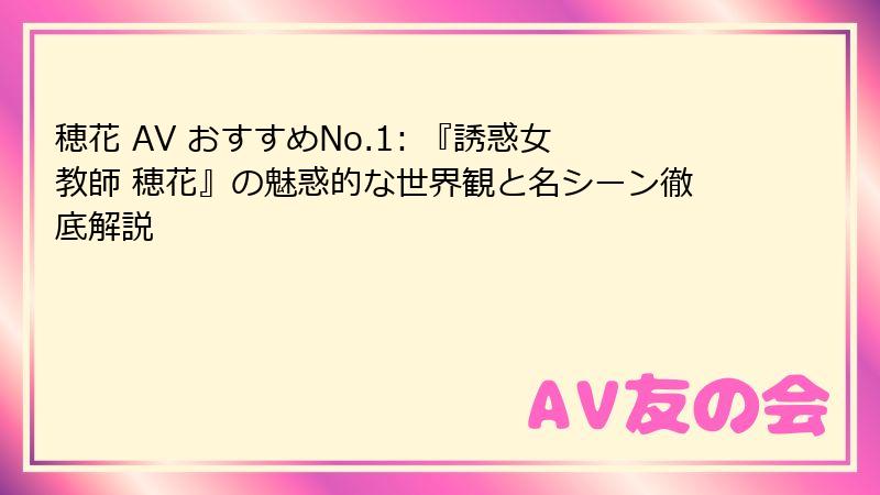 穂花 AV おすすめNo.1: 『誘惑女教師 穂花』の魅惑的な世界観と名シーン徹底解説
