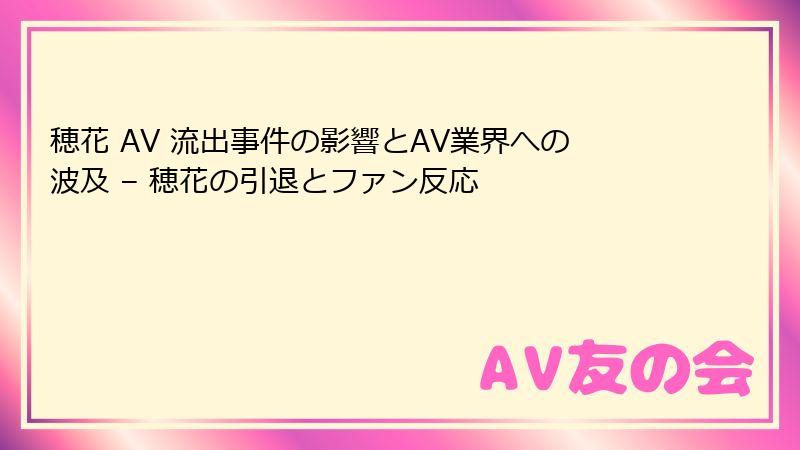 穂花 AV 流出事件の影響とAV業界への波及 – 穂花の引退とファン反応