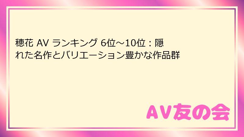 穂花 AV ランキング 6位～10位：隠れた名作とバリエーション豊かな作品群