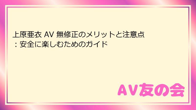 上原亜衣 AV 無修正のメリットと注意点：安全に楽しむためのガイド