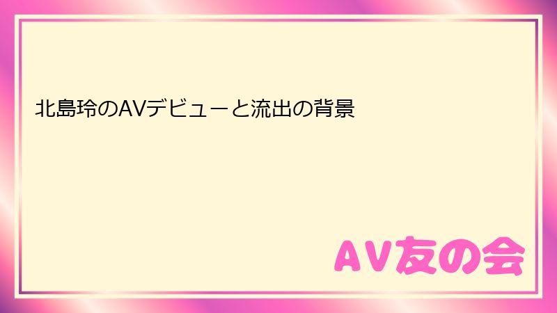 北島玲のAVデビューと流出の背景