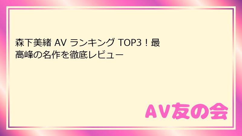 森下美緒 AV ランキング TOP3！最高峰の名作を徹底レビュー