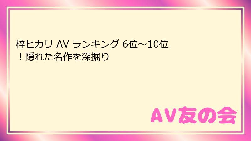 梓ヒカリ AV ランキング 6位～10位！隠れた名作を深掘り