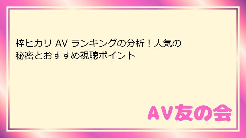 梓ヒカリ AV ランキングの分析！人気の秘密とおすすめ視聴ポイント