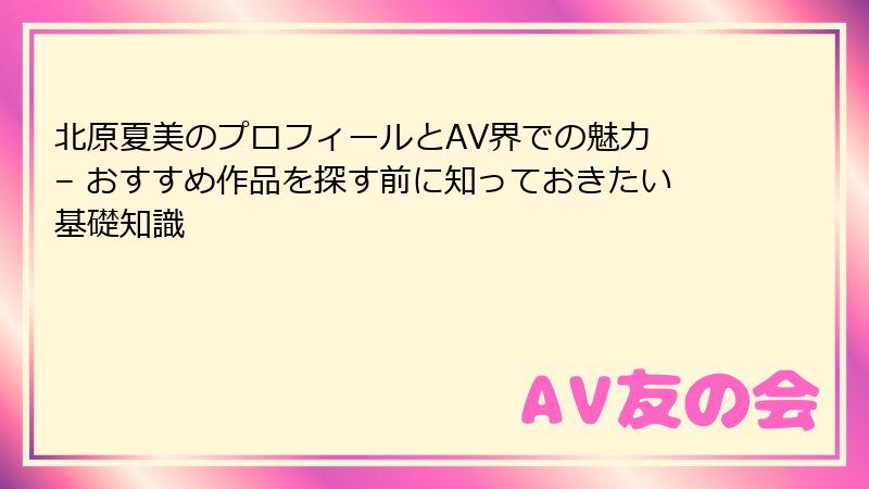 北原夏美のプロフィールとAV界での魅力 – おすすめ作品を探す前に知っておきたい基礎知識