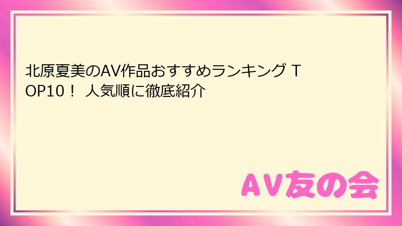 北原夏美のAV作品おすすめランキング TOP10！ 人気順に徹底紹介
