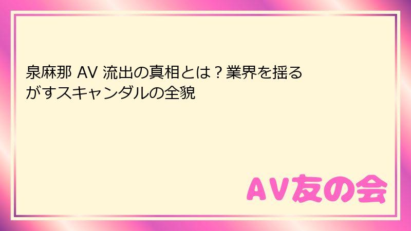 泉麻那 AV 流出の真相とは?業界を揺るがすスキャンダルの全貌