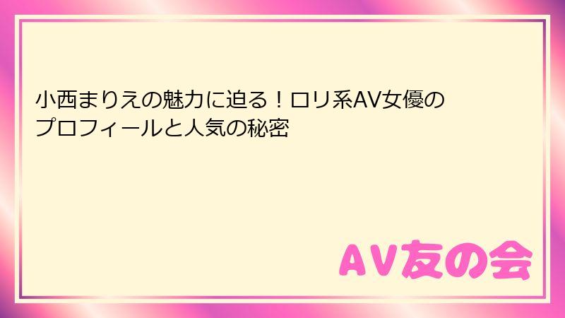 小西まりえの魅力に迫る！ロリ系AV女優のプロフィールと人気の秘密