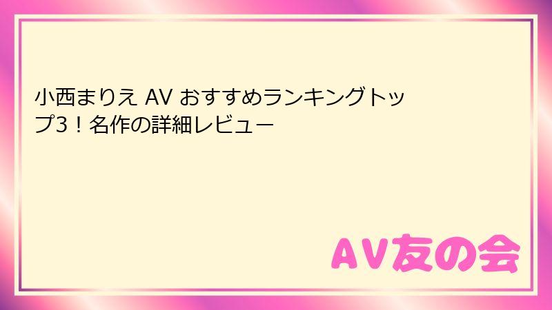 小西まりえ AV おすすめランキングトップ3！名作の詳細レビュー