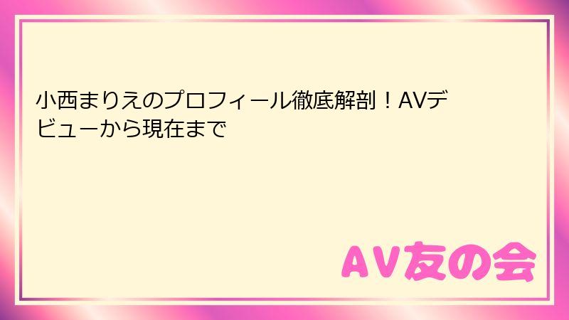 小西まりえのプロフィール徹底解剖！AVデビューから現在まで