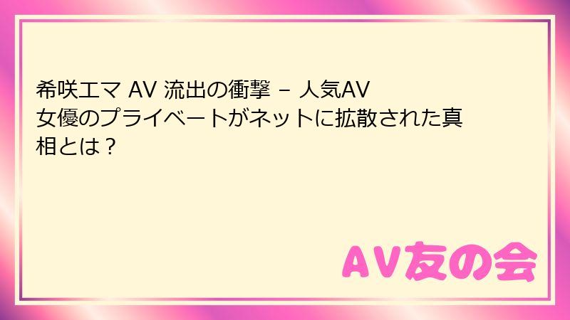 希咲エマ AV 流出の衝撃 – 人気AV女優のプライベートがネットに拡散された真相とは？