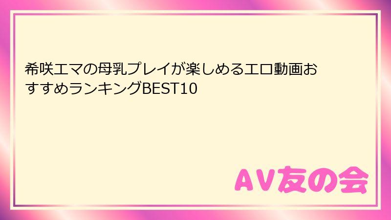希咲エマの母乳プレイが楽しめるエロ動画おすすめランキングBEST10