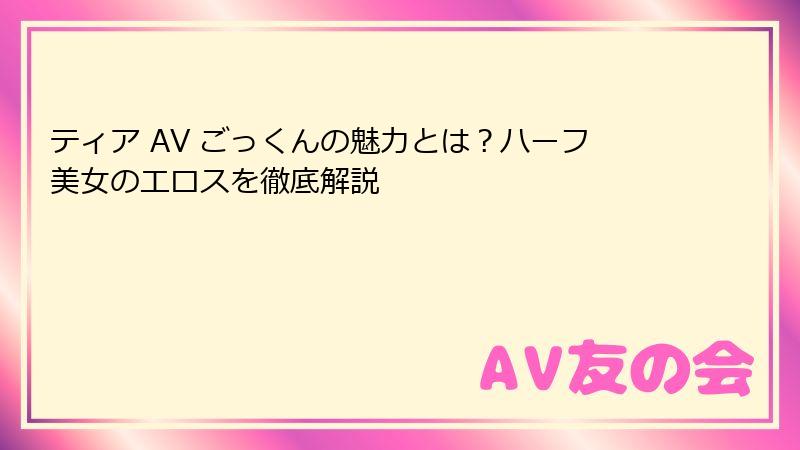 ティア AV ごっくんの魅力とは?ハーフ美女のエロスを徹底解説