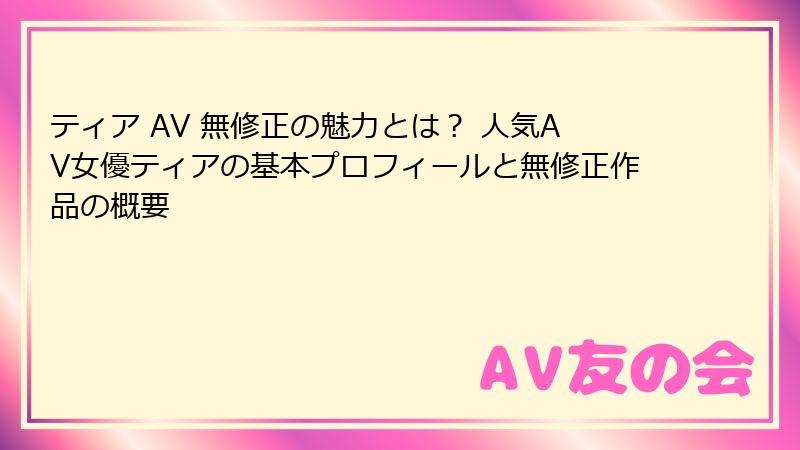 ティア AV 無修正の魅力とは？ 人気AV女優ティアの基本プロフィールと無修正作品の概要