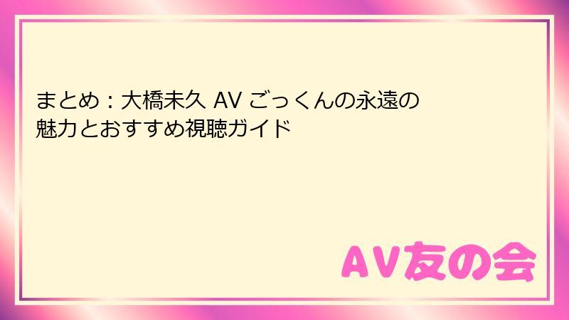 まとめ：大橋未久 AV ごっくんの永遠の魅力とおすすめ視聴ガイド