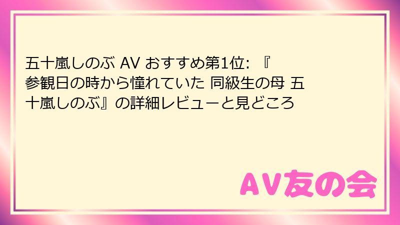 五十嵐しのぶ AV おすすめ第1位: 『参観日の時から憧れていた 同級生の母 五十嵐しのぶ』の詳細レビューと見どころ