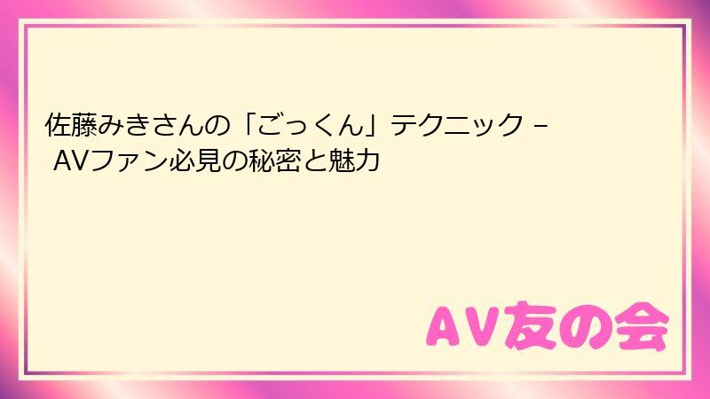 佐藤みきさんの「ごっくん」テクニック – AVファン必見の秘密と魅力