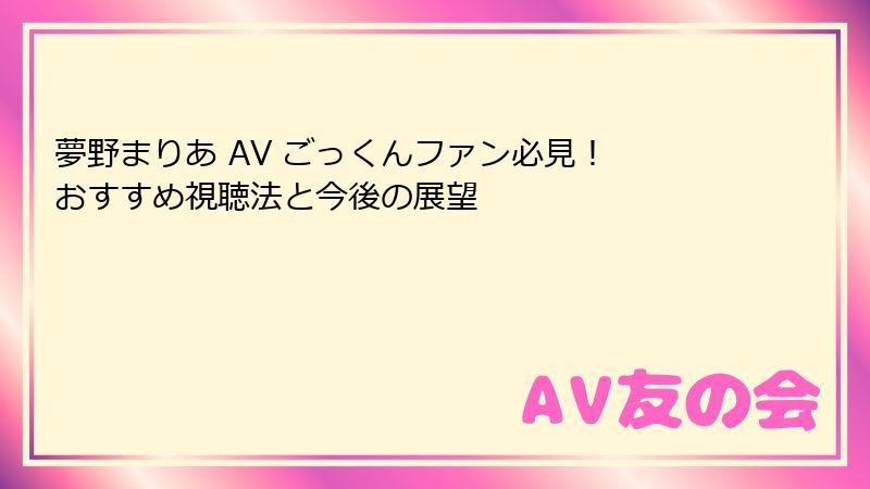 夢野まりあ AV ごっくんファン必見！ おすすめ視聴法と今後の展望