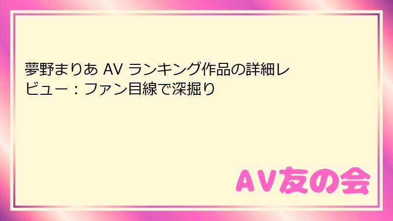 夢野まりあ AV ランキング作品の詳細レビュー：ファン目線で深掘り