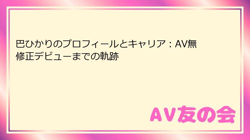 巴ひかりのプロフィールとキャリア：AV無修正デビューまでの軌跡