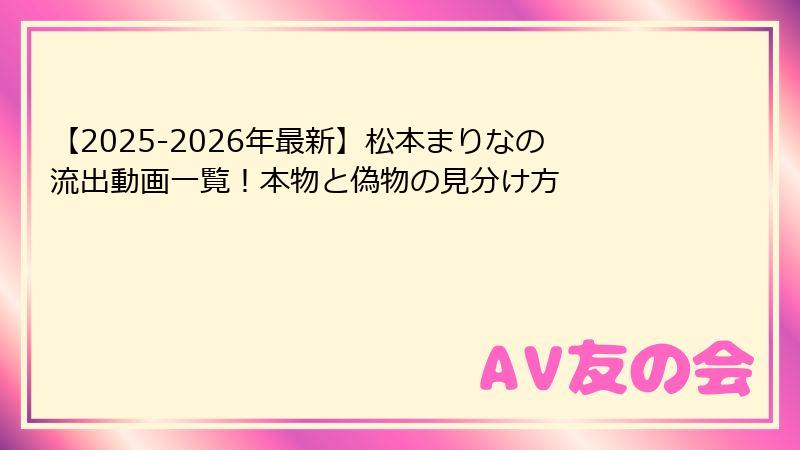 【2025-2026年最新】松本まりなの流出動画一覧！本物と偽物の見分け方