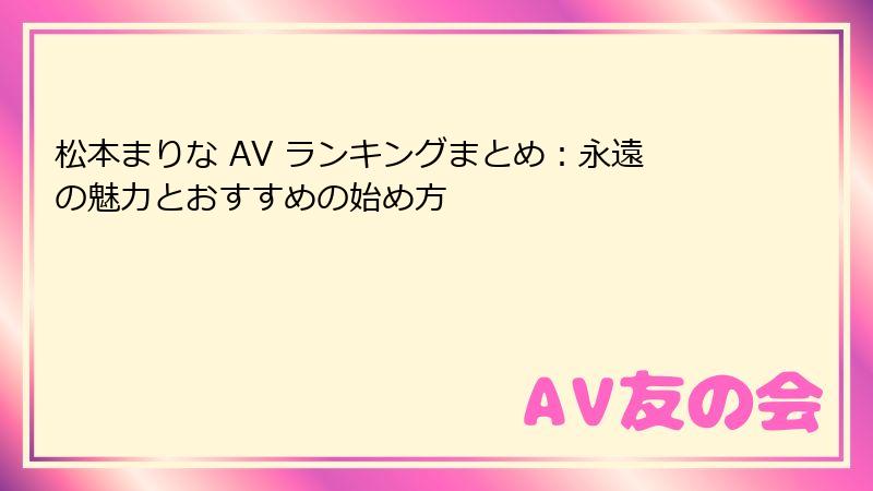 松本まりな AV ランキングまとめ：永遠の魅力とおすすめの始め方