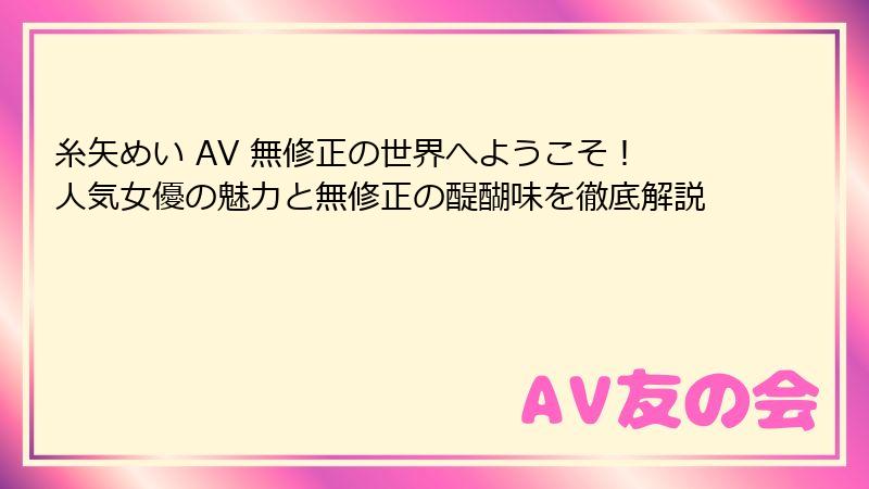 糸矢めい AV 無修正の世界へようこそ！人気女優の魅力と無修正の醍醐味を徹底解説