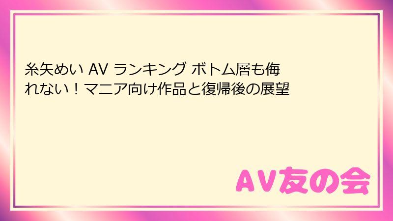 糸矢めい AV ランキング ボトム層も侮れない!マニア向け作品と復帰後の展望
