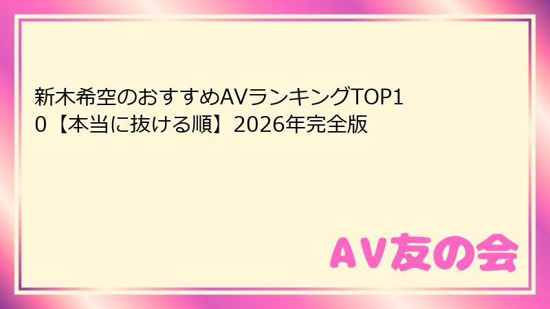 新木希空のおすすめAVランキングTOP10【本当に抜ける順】2026年完全版