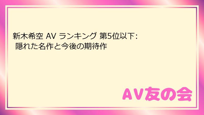 新木希空 AV ランキング 第5位以下: 隠れた名作と今後の期待作