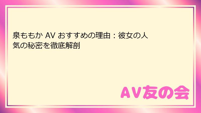 泉ももか AV おすすめの理由：彼女の人気の秘密を徹底解剖