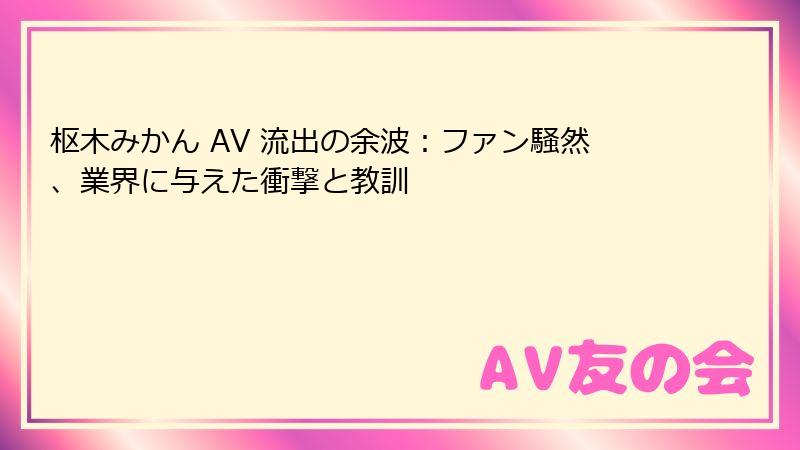 枢木みかん AV 流出の余波：ファン騒然、業界に与えた衝撃と教訓