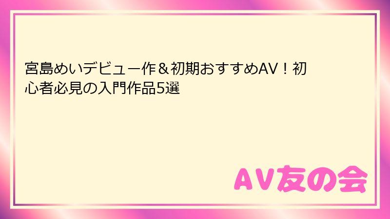 宮島めいデビュー作＆初期おすすめAV！初心者必見の入門作品5選