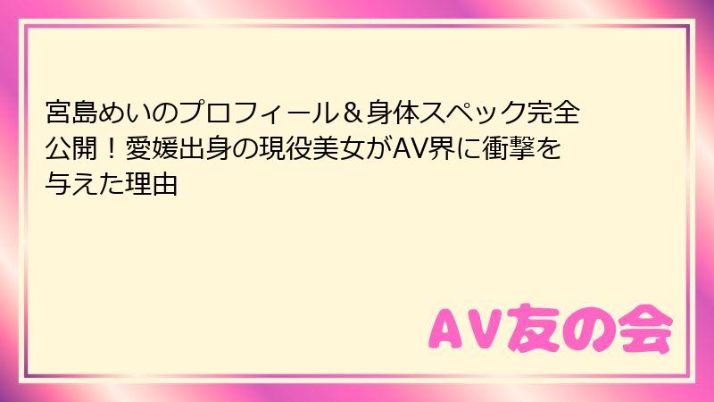 宮島めいのプロフィール＆身体スペック完全公開！愛媛出身の現役美女がAV界に衝撃を与えた理由