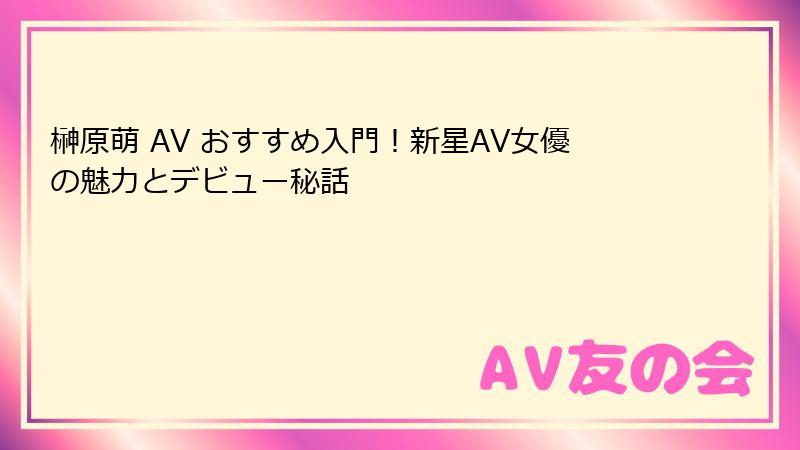 榊原萌 AV おすすめ入門！新星AV女優の魅力とデビュー秘話