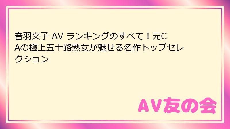 音羽文子 AV ランキングのすべて!元CAの極上五十路熟女が魅せる名作トップセレクション